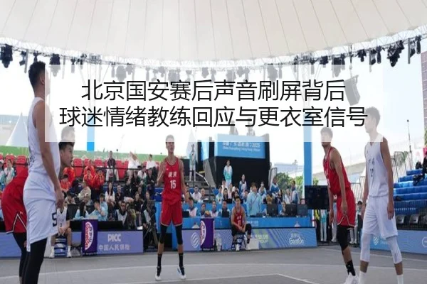 北京国安赛后声音刷屏背后 球迷情绪教练回应与更衣室信号