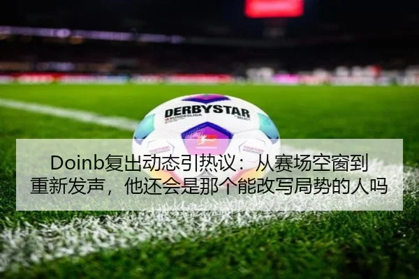 Doinb复出动态引热议：从赛场空窗到重新发声，他还会是那个能改写局势的人吗