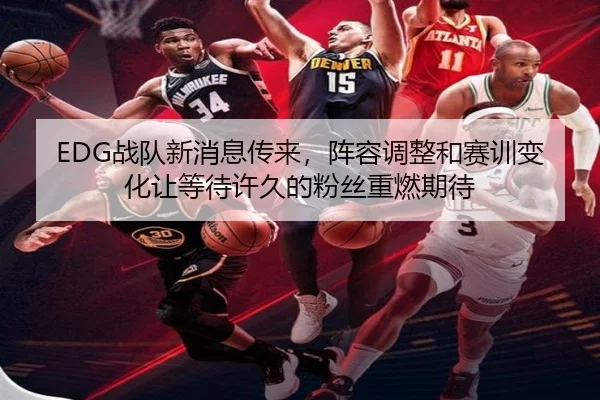 EDG战队新消息传来，阵容调整和赛训变化让等待许久的粉丝重燃期待