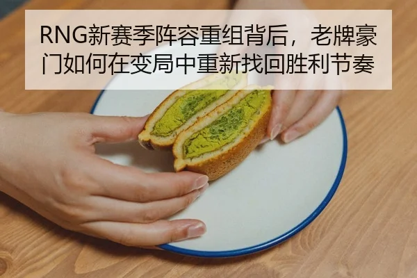 RNG新赛季阵容重组背后，老牌豪门如何在变局中重新找回胜利节奏